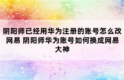 阴阳师已经用华为注册的账号怎么改网易 阴阳师华为账号如何换成网易大神